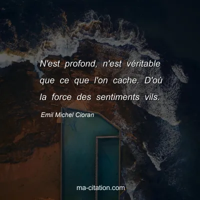 Emil Michel Cioran : N'est profond, n'est véritable que ce que l'on cache. D'où la force des sentiments vils.