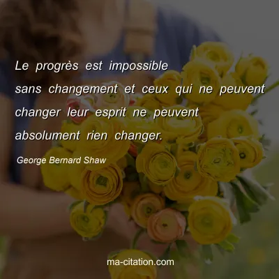 George Bernard Shaw : Le progrès est impossible sans changement et ceux qui ne peuvent changer leur esprit ne peuvent absolument rien changer. 