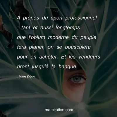 Jean Dion : A propos du sport professionnel : tant et aussi longtemps que l'opium moderne du peuple fera planer, on se bousculera pour en acheter. Et les vendeurs riront jusquâ€™Ã  la banque.