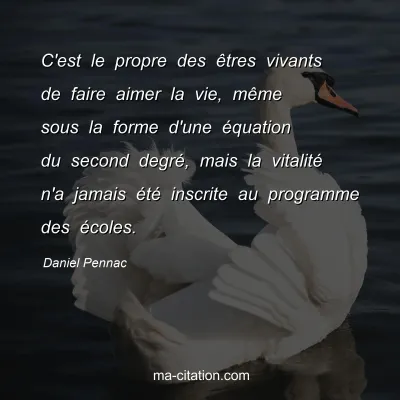 Daniel Pennac : C'est le propre des Ãªtres vivants de faire aimer la vie, mÃªme sous la forme d'une Ã©quation du second degrÃ©, mais la vitalitÃ© n'a jamais Ã©tÃ© inscrite au programme des Ã©coles.