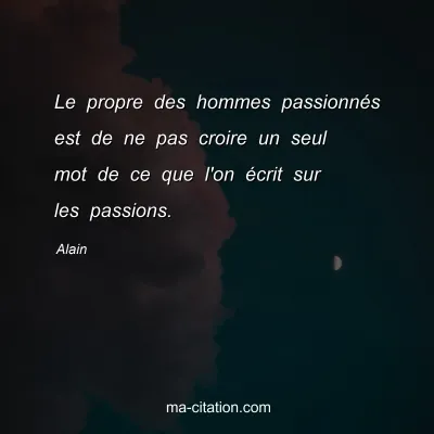Alain : Le propre des hommes passionnés est de ne pas croire un seul mot de ce que l'on écrit sur les passions.