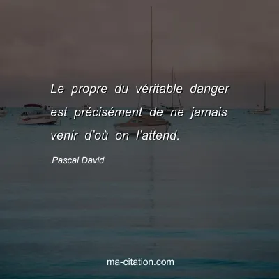 Pascal David : Le propre du vÃ©ritable danger est prÃ©cisÃ©ment de ne jamais venir dâ€™oÃ¹ on lâ€™attend.