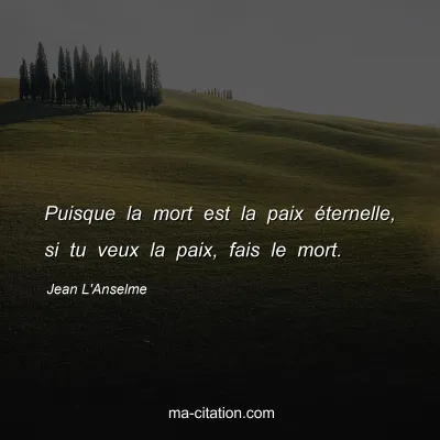Jean L'Anselme : Puisque la mort est la paix Ã©ternelle, si tu veux la paix, fais le mort.