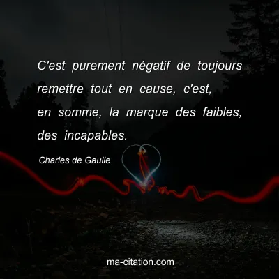 Charles de Gaulle : C'est purement nÃ©gatif de toujours remettre tout en cause, c'est, en somme, la marque des faibles, des incapables.