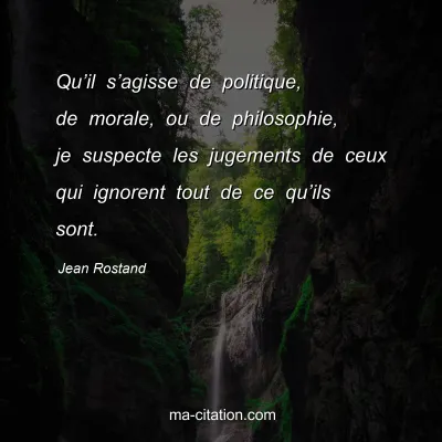 Jean Rostand : Qu’il s’agisse de politique, de morale, ou de philosophie, je suspecte les jugements de ceux qui ignorent tout de ce qu’ils sont.