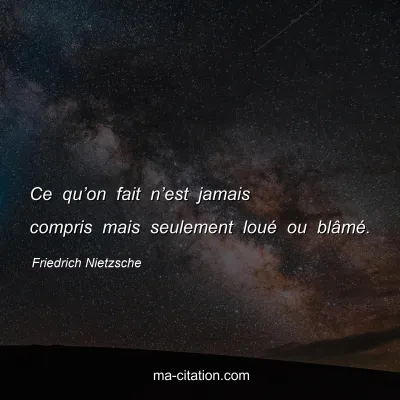 Friedrich Nietzsche : Ce quâ€™on fait nâ€™est jamais compris mais seulement louÃ© ou blÃ¢mÃ©.