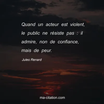 Jules Renard : Quand un acteur est violent, le public ne rÃ©siste pas : il admire, non de confiance, mais de peur.