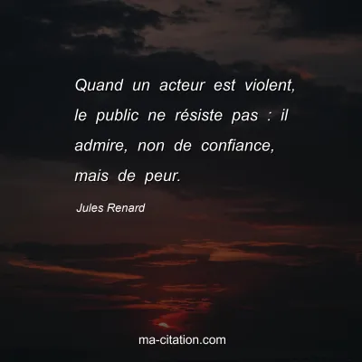 Jules Renard : Quand un acteur est violent, le public ne résiste pas : il admire, non de confiance, mais de peur.