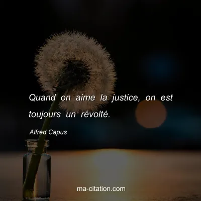 Alfred Capus : Quand on aime la justice, on est toujours un révolté.