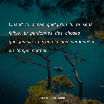 Quand tu aimes quelqu'un tu te sens faible, tu pardonnes des choses que jamais tu n'aurais pas pardonnÃ©es en temps normal.