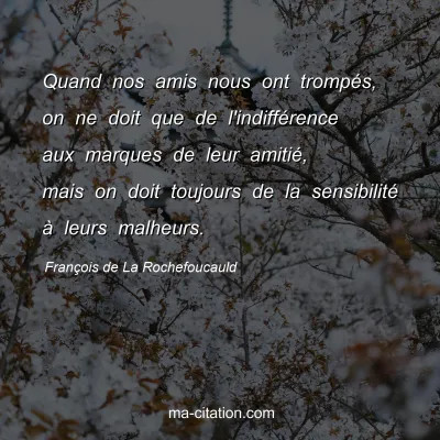 François de La Rochefoucauld : Quand nos amis nous ont trompés, on ne doit que de l'indifférence aux marques de leur amitié, mais on doit toujours de la sensibilité à leurs malheurs.