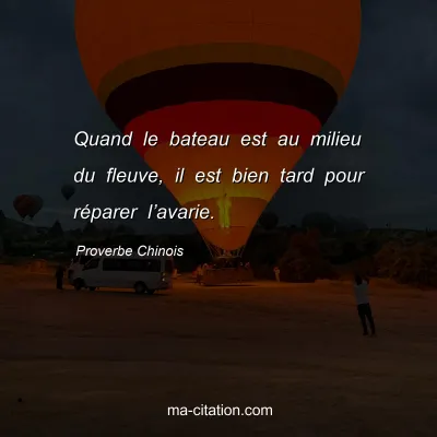 Proverbe Chinois : Quand le bateau est au milieu du fleuve, il est bien tard pour rÃ©parer lâ€™avarie.