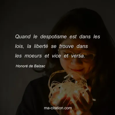 Honoré de Balzac : Quand le despotisme est dans les lois, la liberté se trouve dans les moeurs et vice et versa.
