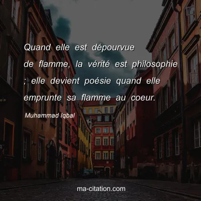 Muhammad Iqbal : Quand elle est dÃ©pourvue de flamme, la vÃ©ritÃ© est philosophie ; elle devient poÃ©sie quand elle emprunte sa flamme au coeur.