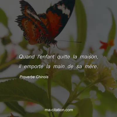 Proverbe Chinois : Quand l'enfant quitte la maison, il emporte la main de sa mÃ¨re.