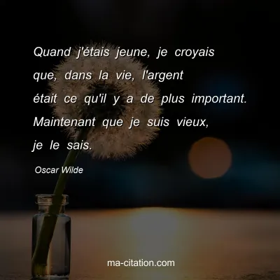 Oscar Wilde : Quand j'Ã©tais jeune, je croyais que, dans la vie, l'argent Ã©tait ce qu'il y a de plus important. Maintenant que je suis vieux, je le sais.