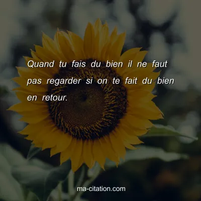 Quand tu fais du bien il ne faut pas regarder si on te fait du bien en retour.