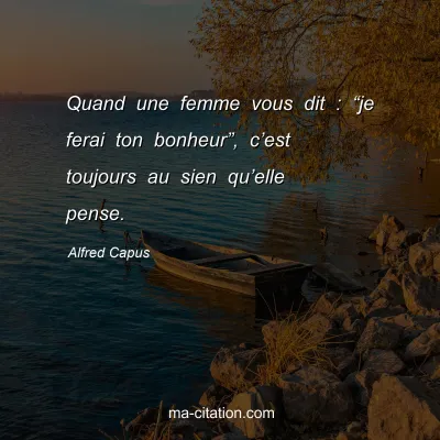 Alfred Capus : Quand une femme vous dit : â€œje ferai ton bonheurâ€, câ€™est toujours au sien quâ€™elle pense.