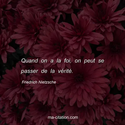 Friedrich Nietzsche : Quand on a la foi, on peut se passer de la vÃ©ritÃ©.