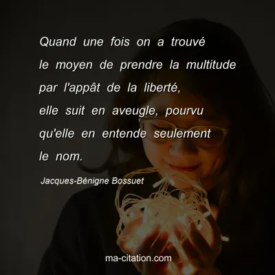 Jacques-Bénigne Bossuet : Quand une fois on a trouvé le moyen de prendre la multitude par l'appât de la liberté, elle suit en aveugle, pourvu qu'elle en entende seulement le nom.