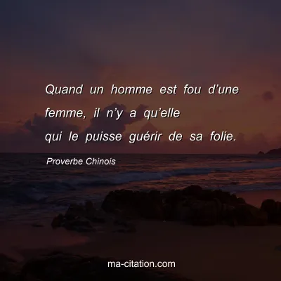 Proverbe Chinois : Quand un homme est fou dâ€™une femme, il nâ€™y a quâ€™elle qui le puisse guÃ©rir de sa folie.
