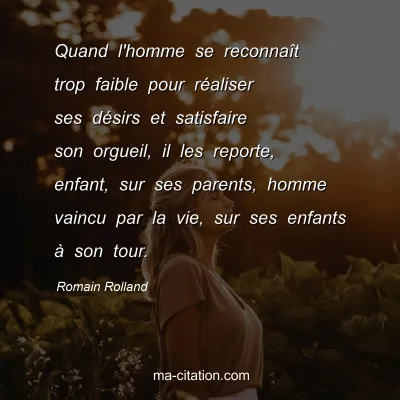 Romain Rolland : Quand l'homme se reconnaÃ®t trop faible pour rÃ©aliser ses dÃ©sirs et satisfaire son orgueil, il les reporte, enfant, sur ses parents, homme vaincu par la vie, sur ses enfants Ã  son tour.