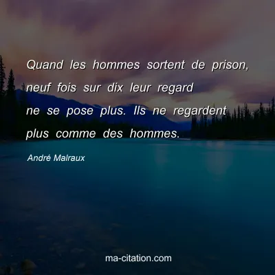 AndrÃ© Malraux : Quand les hommes sortent de prison, neuf fois sur dix leur regard ne se pose plus. Ils ne regardent plus comme des hommes.