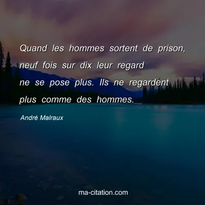 André Malraux : Quand les hommes sortent de prison, neuf fois sur dix leur regard ne se pose plus. Ils ne regardent plus comme des hommes.