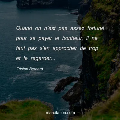 Tristan Bernard : Quand on nâ€™est pas assez fortunÃ© pour se payer le bonheur, il ne faut pas sâ€™en approcher de trop et le regarder...