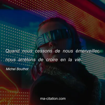Michel Bouthot : Quand nous cessons de nous émerveiller, nous arrêtons de croire en la vie.