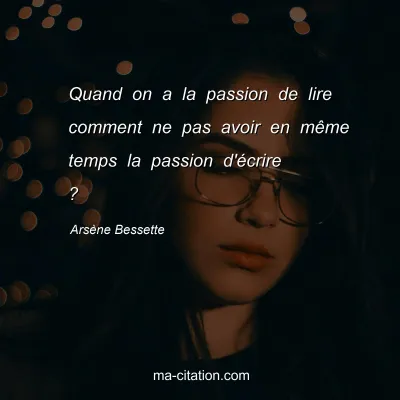 Arsène Bessette : Quand on a la passion de lire comment ne pas avoir en même temps la passion d'écrire ?