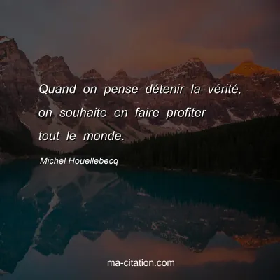 Michel Houellebecq : Quand on pense dÃ©tenir la vÃ©ritÃ©, on souhaite en faire profiter tout le monde.