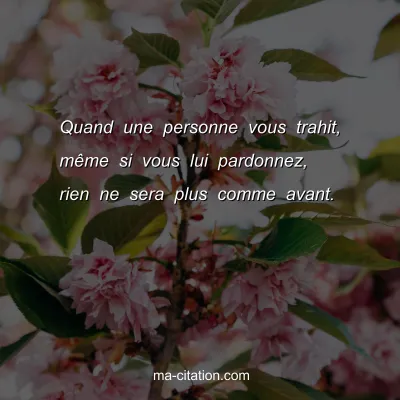 Quand une personne vous trahit, mÃªme si vous lui pardonnez, rien ne sera plus comme avant.