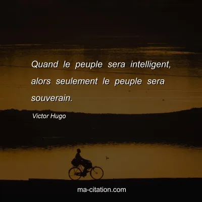 Victor Hugo : Quand le peuple sera intelligent, alors seulement le peuple sera souverain.