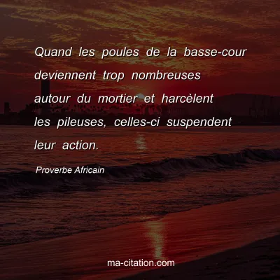 Proverbe Africain : Quand les poules de la basse-cour deviennent trop nombreuses autour du mortier et harcÃ¨lent les pileuses, celles-ci suspendent leur action.