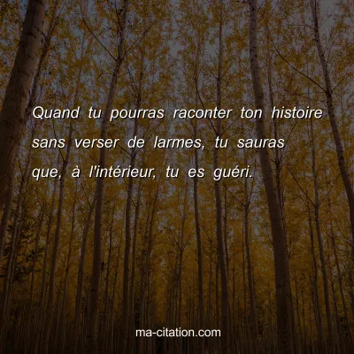 Quand tu pourras raconter ton histoire sans verser de larmes, tu sauras que, Ã  l'intÃ©rieur, tu es guÃ©ri.
