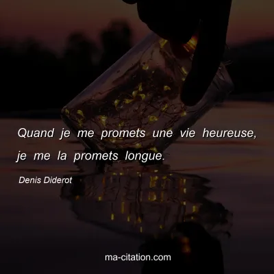 Denis Diderot : Quand je me promets une vie heureuse, je me la promets longue.