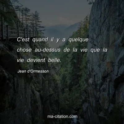 Jean d'Ormesson : C'est quand il y a quelque chose au-dessus de la vie que la vie devient belle.