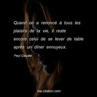 Paul Claudel : Quand on a renoncé à tous les plaisirs de la vie, il reste encore celui de se lever de table après un dîner ennuyeux.