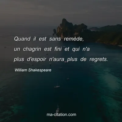 William Shakespeare : Quand il est sans remÃ¨de, un chagrin est fini et qui n'a plus d'espoir n'aura plus de regrets.