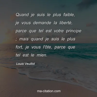 Louis Veuillot : Quand je suis le plus faible, je vous demande la liberté, parce que tel est votre principe ; mais quand je suis le plus fort, je vous l'ôte, parce que tel est le mien.