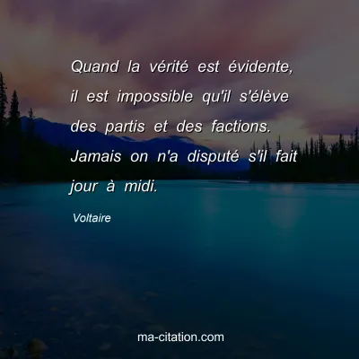 Voltaire : Quand la vérité est évidente, il est impossible qu'il s'élève des partis et des factions. Jamais on n'a disputé s'il fait jour à midi.