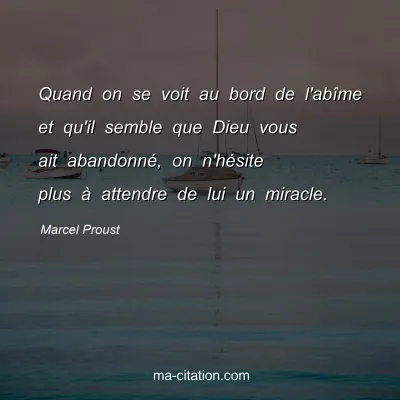 Marcel Proust : Quand on se voit au bord de l'abîme et qu'il semble que Dieu vous ait abandonné, on n'hésite plus à attendre de lui un miracle.