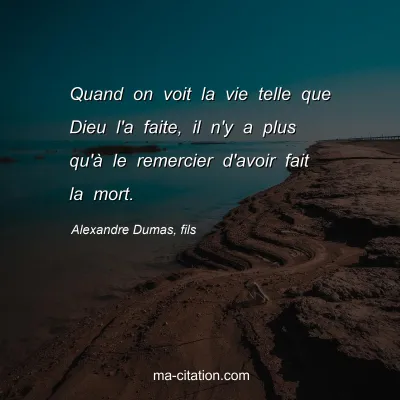 Alexandre Dumas, fils : Quand on voit la vie telle que Dieu l'a faite, il n'y a plus qu'à le remercier d'avoir fait la mort.