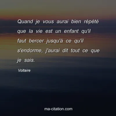 Voltaire : Quand je vous aurai bien répété que la vie est un enfant qu'il faut bercer jusqu'à ce qu'il s'endorme, j'aurai dit tout ce que je sais.