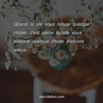 Quand la vie vous refuse quelque chose, c'est parce qu'elle vous prÃ©pare quelque chose d'encore mieux.
