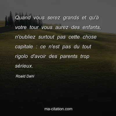 Roald Dahl : Quand vous serez grands et qu'à votre tour vous aurez des enfants, n'oubliez surtout pas cette chose capitale : ce n'est pas du tout rigolo d'avoir des parents trop sérieux.