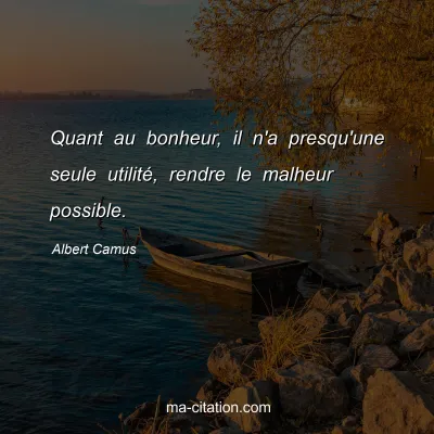 Albert Camus : Quant au bonheur, il n'a presqu'une seule utilité, rendre le malheur possible.