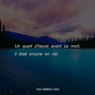 Un quart d'heure avant sa mort, il Ã©tait encore en vie.