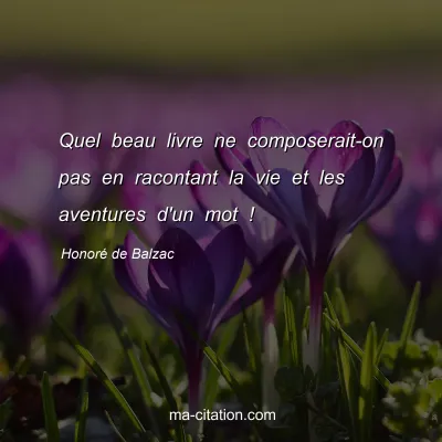HonorÃ© de Balzac : Quel beau livre ne composerait-on pas en racontant la vie et les aventures d'un mot !